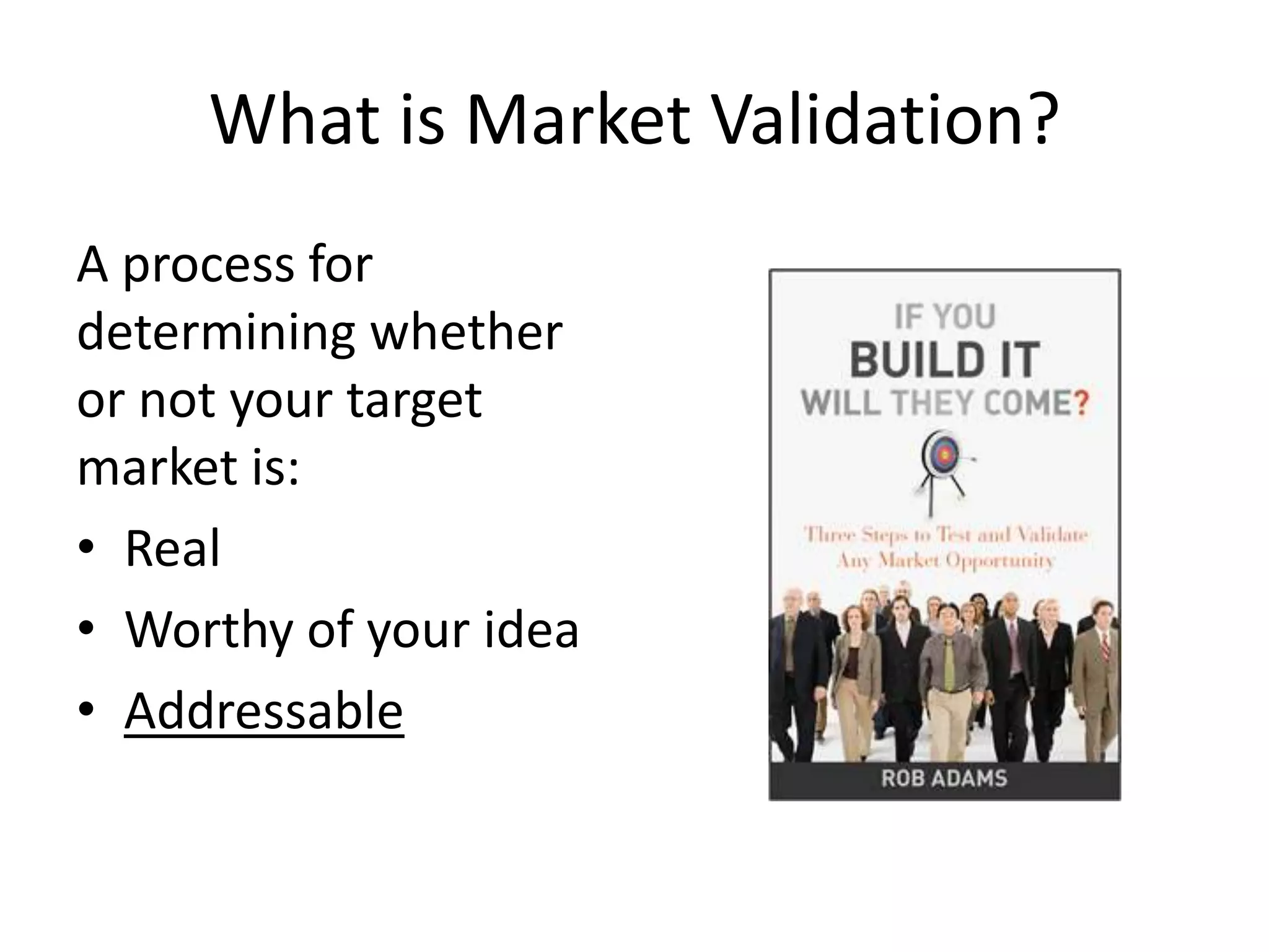 What is Market Validation?
A process for
determining whether
or not your target
market is:
• Real
• Worthy of your idea
• Addressable
 