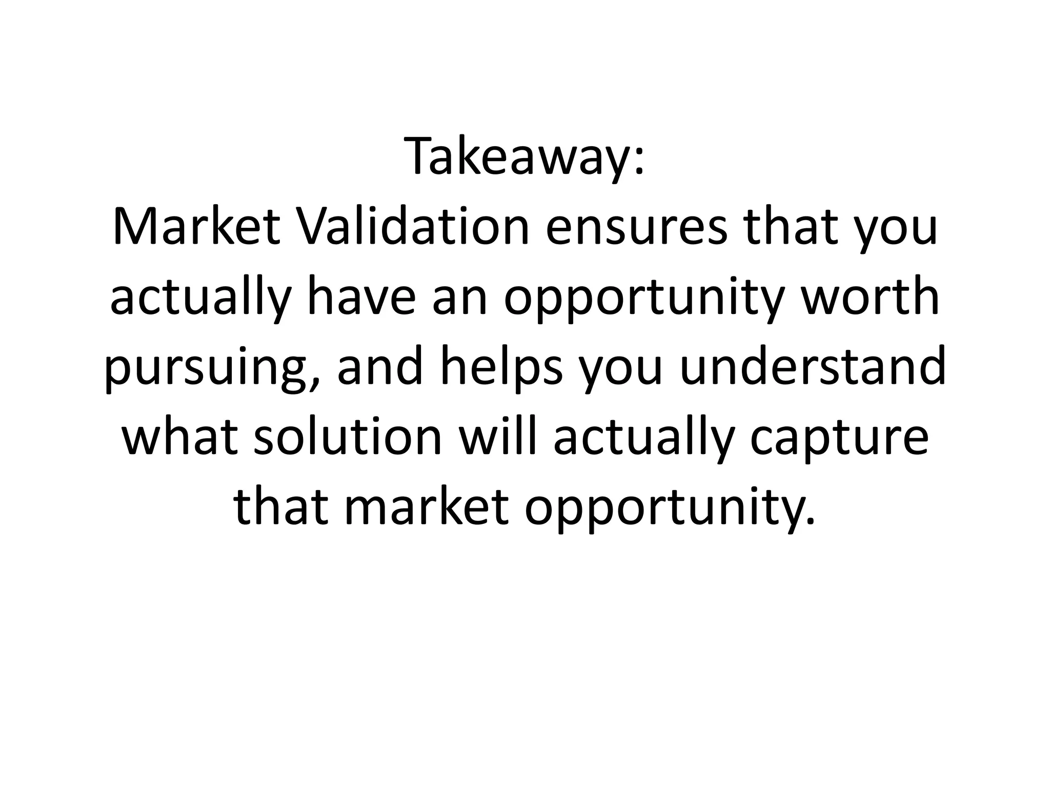 Takeaway:
Market Validation ensures that you
actually have an opportunity worth
pursuing, and helps you understand
 what solution will actually capture
     that market opportunity.
 