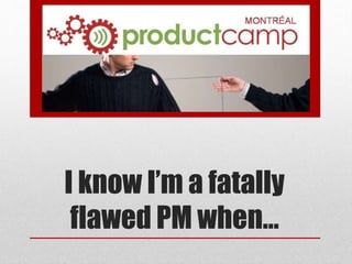 I know I’m a fatally
flawed PM when…
 
