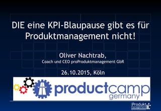 DIE eine KPI-Blaupause gibt es für
Produktmanagement nicht!
Oliver Nachtrab,
26.10.2015, Köln
 
