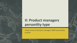 II: Product managers
personlity type
Small survey of product managers MBTI personality
profiles
 