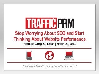 Stop Worrying About SEO and Start
Thinking About Website Performance
Product Camp St. Louis | March 29, 2014
Strategic Marketing for a Web-Centric World
 