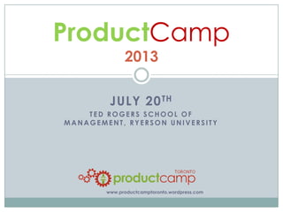 JULY 20TH
TED ROGERS SCHOOL OF
MANAGEMENT, RYERSON UNIVERSITY
ProductCamp
2013
www.productcamptoronto.wordpress.com
 