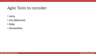 10
Ross Weems @rossman ProductCamp Austin
Agile Tools to consider
• Jama
• Jira (Atlassian)
• Rally
• VersionOne
 
