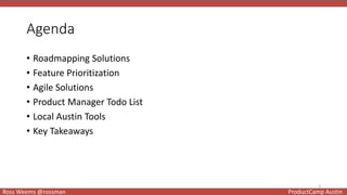 3
Ross Weems @rossman ProductCamp Austin
Agenda
• Roadmapping Solutions
• Feature Prioritization
• Agile Solutions
• Product Manager Todo List
• Local Austin Tools
• Key Takeaways
 