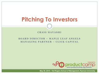 Pitching To Investors Craig hayashi Board director – Maple leaf angels Managing partner – click capital 