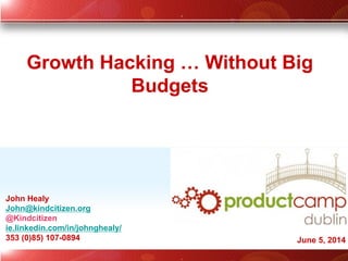 John Healy
John@kindcitizen.org
@Kindcitizen
ie.linkedin.com/in/johnghealy/
353 (0)85) 107-0894
Growth Hacking … Without Big
Budgets
June 5, 2014
 