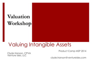 Valuing Intangible Assets 
Product Camp MSP 2014 
Clyde Hanson, CPVA 
Venture Isles, LLC 
clyde.hanson@ventureisles.com 
Valuation 
Workshop 
 