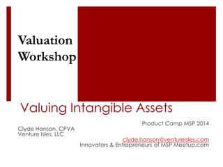 Valuing Intangible Assets 
Product Camp MSP 2014 
Clyde Hanson, CPVA 
Venture Isles, LLC 
clyde.hanson@ventureisles.com 
Innovators & Entrepreneurs of MSP Meetup.com 
Valuation 
Workshop 

