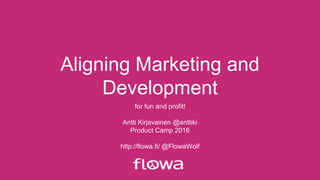 Aligning Marketing and
Development
for fun and profit!
Antti Kirjavainen @anttiki
Product Camp 2016
http://flowa.fi/ @FlowaWolf
 