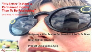 “It’s Better To Have a
Permanent Income
Than To Be Fascinating”
(Oscar Wilde, The Model Millionaire)
Designing a Killer Feature Set Based on Jobs To Be Done
Ultan O’Broin (@ultan)
Product Camp Dublin 2018
 