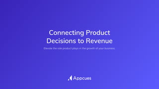 Connecting Product 
Decisions to Revenue
Elevate the role product plays in the growth of your business.
 