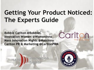 Getting Your Product Noticed:
The Experts Guide
Bobbie Carlton @BobbieC
Innovation Women @WomenInno
Mass Innovation Nights @MassInno
Carlton PR & Marketing @CarltonPRM
 