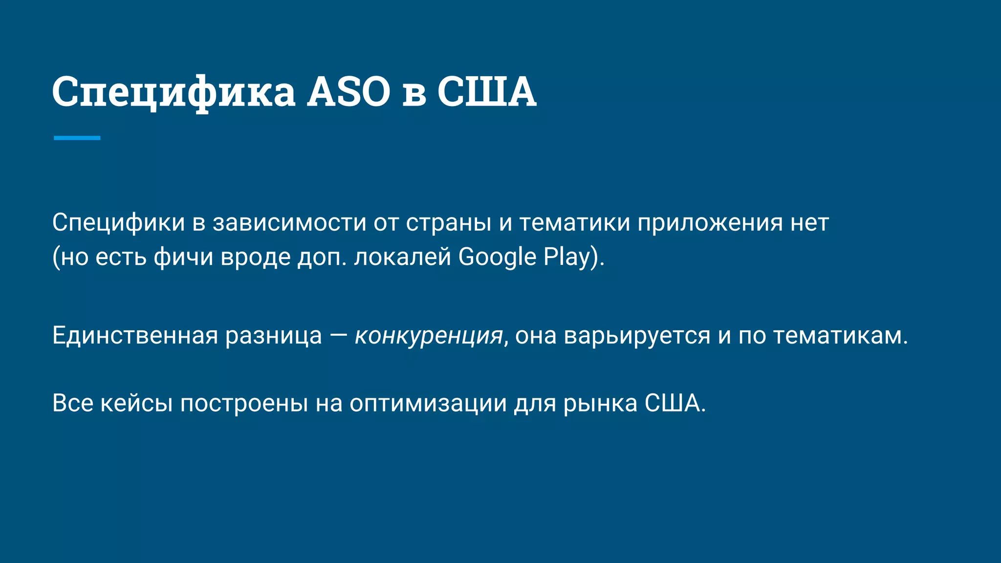 Специфика ASO в США
Единственная разница — конкуренция, она варьируется и по тематикам.
Все кейсы построены на оптимизации для рынка США.
Специфики в зависимости от страны и тематики приложения нет
(но есть фичи вроде доп. локалей Google Play).
 