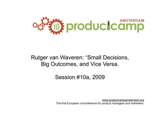 Rutger van Waveren: “Small Decisions,
   Big Outcomes, and Vice Versa.

         Session #10a, 2009


                                             www.productcampamsterdam.org
         The first European unconference for product managers and marketers.
 