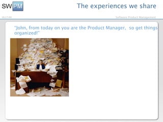 The experiences we share
10/27/09                                               Software Product Management



           “John, from today on you are the Product Manager, so get things
           organized!”
 