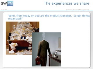 The experiences we share
10/27/09                                               Software Product Management



           “John, from today on you are the Product Manager, so get things
           organized!”
 