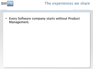 The experiences we share
10/27/09                                        Software Product Management




      • Every Software company starts without Product
        Management.
 
