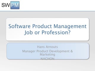 Software Product Management
      Job or Profession?

            Hans Arnouts
    Manager Product Development &
              Marketing
               NACHON
 