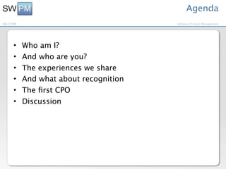 Agenda
10/27/09                                Software Product Management




      •    Who am I?
      •    And who are you?
      •    The experiences we share
      •    And what about recognition
      •    The ﬁrst CPO
      •    Discussion
 