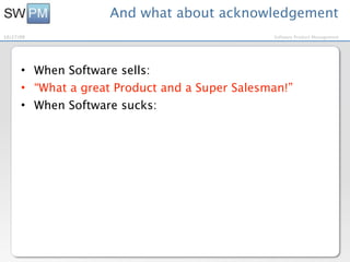 And what about acknowledgement
10/27/09                                        Software Product Management




      • When Software sells:
      • “What a great Product and a Super Salesman!”
      • When Software sucks:
 