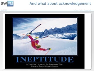 And what about acknowledgement
10/27/09                                           Software Product Management




      •    When Software sells:
      •    “What a great Product and a Super Salesman!”
      •    When Software sucks:
      •    “Poor requirements, worthless marketing, lousy
           lead!”
 
