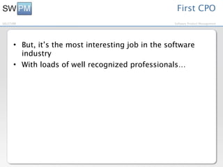 First CPO
10/27/09                                            Software Product Management




      • But, it’s the most interesting job in the software
        industry
      • With loads of well recognized professionals…
 