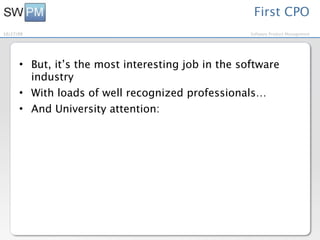 First CPO
10/27/09                                            Software Product Management




      • But, it’s the most interesting job in the software
        industry
      • With loads of well recognized professionals…
      • And University attention:
 