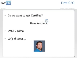 First CPO
10/27/09                                    Software Product Management




      • Do we want to get Certiﬁed?
                                      RPM

                         Hans Arnouts

      • EMCF / Nima


      • Let’s discuss…
 