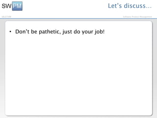 Let’s discuss…
10/27/09                                           Software Product Management




      • Don’t be pathetic, just do your job!
 
