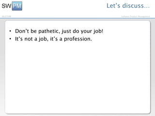 Let’s discuss…
10/27/09                                           Software Product Management




      • Don’t be pathetic, just do your job!
      • It’s not a job, it’s a profession.
 