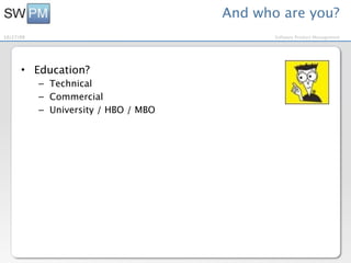And who are you?
10/27/09                                     Software Product Management




      • Education?
           – Technical
           – Commercial
           – University / HBO / MBO
 