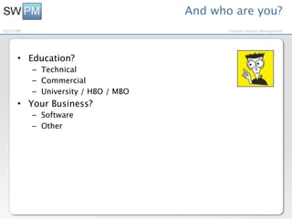 And who are you?
10/27/09                                     Software Product Management




      • Education?
           – Technical
           – Commercial
           – University / HBO / MBO
      • Your Business?
           – Software
           – Other
 
