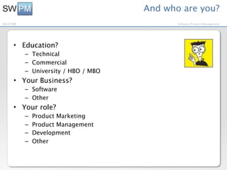 And who are you?
10/27/09                                     Software Product Management




      • Education?
           – Technical
           – Commercial
           – University / HBO / MBO
      • Your Business?
           – Software
           – Other
      • Your role?
           –   Product Marketing
           –   Product Management
           –   Development
           –   Other
 