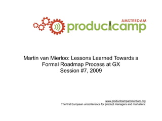 Martin van Mierloo: Lessons Learned Towards a
        Formal Roadmap Process at GX
               Session #7, 2009




                                                  www.productcampamsterdam.org
              The first European unconference for product managers and marketers.
 