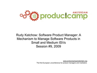 Rudy Katchow: Software Product Manager: A
Mechanism to Manage Software Products in
         Small and Medium ISVs
            Session #9, 2009



                                                www.productcampamsterdam.org
            The first European unconference for product managers and marketers.
 