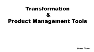 Transformation
&
Product Management Tools
Megan Fisher
 