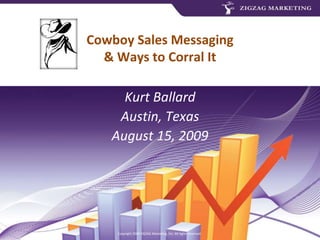 Copyright 2009 ZIGZAG Marketing, Inc. All rights reserved.
Cowboy Sales Messaging
& Ways to Corral It
Kurt Ballard
Austin, Texas
August 15, 2009
 