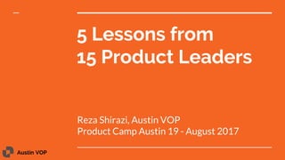 Austin VOP
5 Lessons from
15 Product Leaders
Reza Shirazi, Austin VOP
Product Camp Austin 19 - August 2017
 