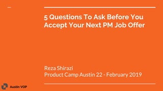 Austin VOP
5 Questions To Ask Before You
Accept Your Next PM Job Offer
Reza Shirazi
Product Camp Austin 22 - February 2019
 