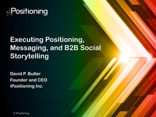 © iPositioning
Executing Positioning,
Messaging, and B2B Social
Storytelling
David P. Butler
Founder and CEO
iPositioning Inc.
 