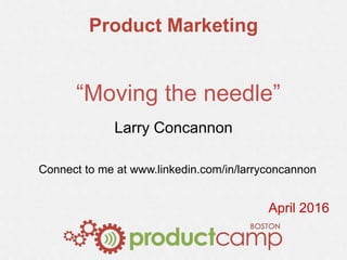 Product Marketing
“Moving the needle”
Larry Concannon
Connect to me at www.linkedin.com/in/larryconcannon
April 2016
 