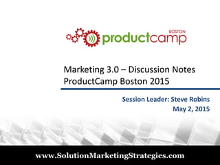 © 2011
www.SolutionMarketingStrategies.com
Marketing 3.0Marketing 3.0 –– Discussion NotesDiscussion Notes
ProductCamp Boston 2015ProductCamp Boston 2015
Session Leader: Steve Robins
May 2, 2015
 
