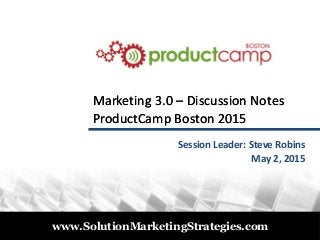 © 2011
www.SolutionMarketingStrategies.com
Marketing 3.0Marketing 3.0 –– Discussion NotesDiscussion Notes
ProductCamp Boston 2015ProductCamp Boston 2015
Session Leader: Steve Robins
May 2, 2015
 