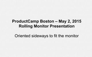 ProductCamp Boston – May 2, 2015
Rolling Monitor Presentation
Oriented sideways to fit the monitor
 