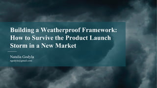Natalia Godyla
ngodyla@gmail.com
Building a Weatherproof Framework:
How to Survive the Product Launch
Storm in a New Market
 