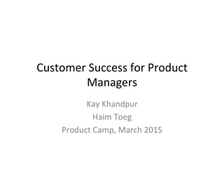 Customer	
  Success	
  for	
  Product	
  
Managers	
  
Kay	
  Khandpur	
  
Haim	
  Toeg	
  
Product	
  Camp,	
  March	
  2015	
  
 