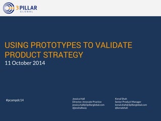 USING PROTOTYPES TO VALIDATE 
PRODUCT STRATEGY 
11 October 2014 
Kenal Shah 
Senior Product Manager 
kenal.shah@3pillarglobal.com 
@kenalshah 
Jessica Hall 
Director, Innovate Practice 
jessica.hall@3pillarglobal.com 
@jesshallway 
#pcampdc14 
 