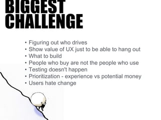 • Figuring out who drives
• Show value of UX just to be able to hang out
• What to build
• People who buy are not the people who use
• Testing doesn't happen
• Prioritization - experience vs potential money
• Users hate change
BIGGEST
CHALLENGE
 
