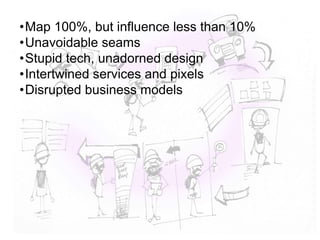 •Map 100%, but influence less than 10%
•Unavoidable seams
•Stupid tech, unadorned design
•Intertwined services and pixels
•Disrupted business models
 